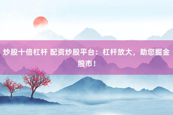 炒股十倍杠杆 配资炒股平台：杠杆放大，助您掘金股市！