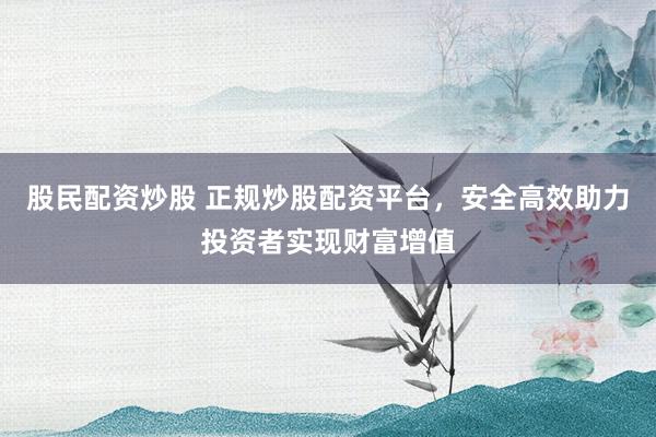 股民配资炒股 正规炒股配资平台，安全高效助力投资者实现财富增值