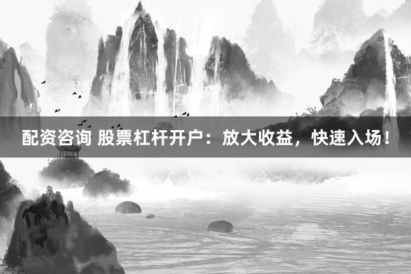 配资咨询 股票杠杆开户：放大收益，快速入场！