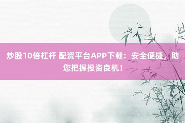 炒股10倍杠杆 配资平台APP下载：安全便捷，助您把握投资良机！