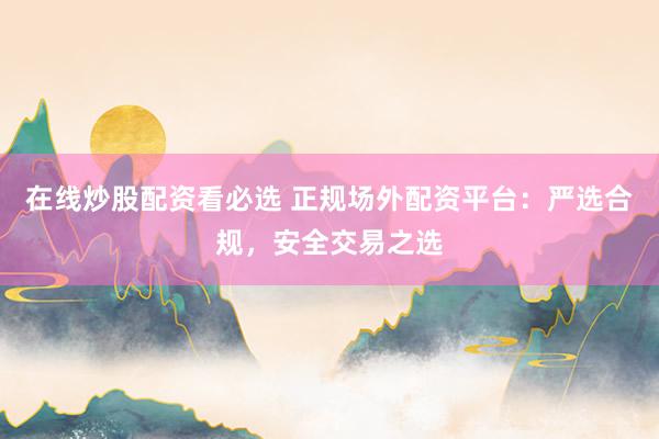 在线炒股配资看必选 正规场外配资平台:严选合规,安全交易之选