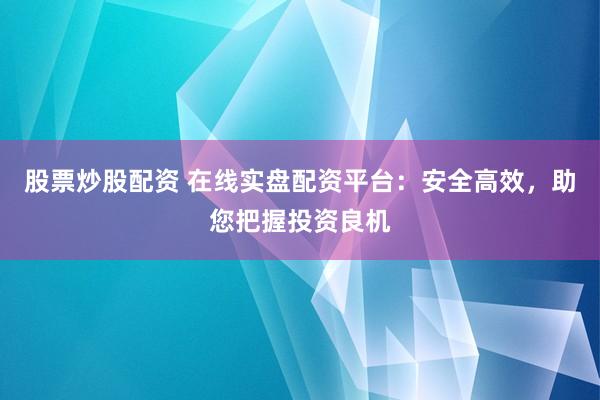股票炒股配资 在线实盘配资平台:安全高效,助您把握投资良机
