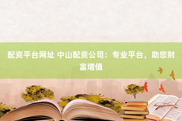 配资平台网址 中山配资公司：专业平台，助您财富增值