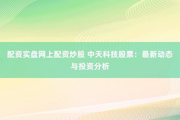 配资实盘网上配资炒股 中天科技股票：最新动态与投资分析