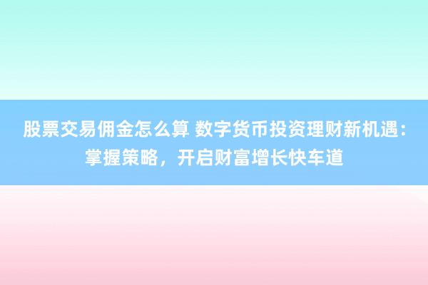 股票交易佣金怎么算 数字货币投资理财新机遇：掌握策略，开启财富增长快车道