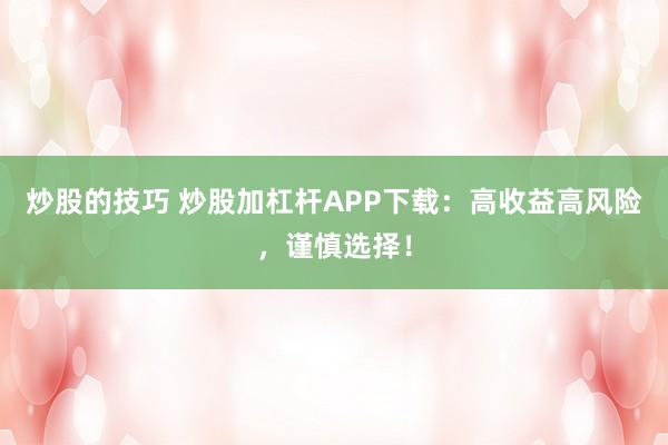 炒股的技巧 炒股加杠杆APP下载：高收益高风险，谨慎选择！