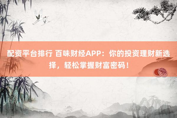 配资平台排行 百味财经APP：你的投资理财新选择，轻松掌握财富密码！