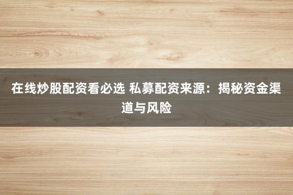 在线炒股配资看必选 私募配资来源：揭秘资金渠道与风险