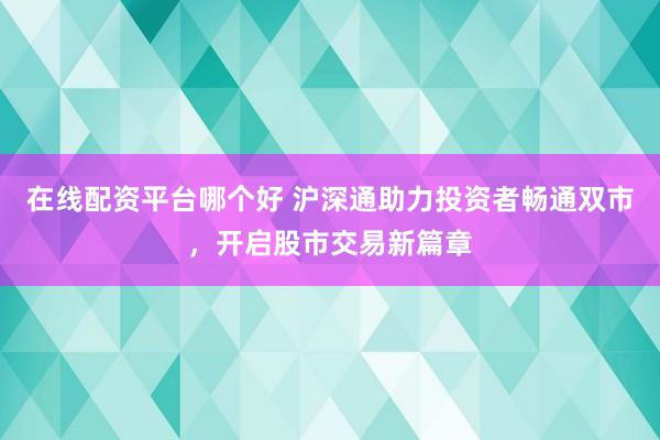 在线配资平台哪个好 沪深通助力投资者畅通双市，开启股市交易新篇章