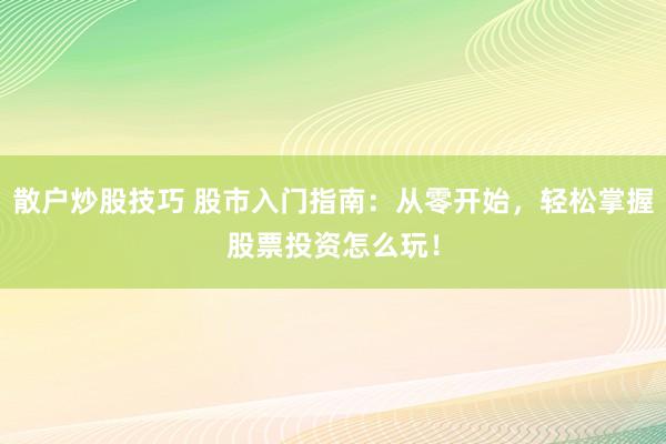 散户炒股技巧 股市入门指南：从零开始，轻松掌握股票投资怎么玩！