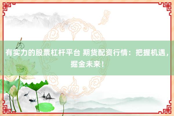 有实力的股票杠杆平台 期货配资行情：把握机遇，掘金未来！