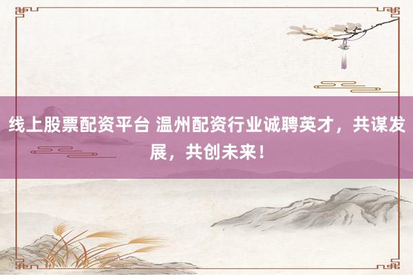 线上股票配资平台 温州配资行业诚聘英才，共谋发展，共创未来！