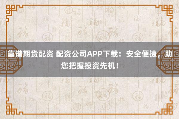 靠谱期货配资 配资公司APP下载：安全便捷，助您把握投资先机！