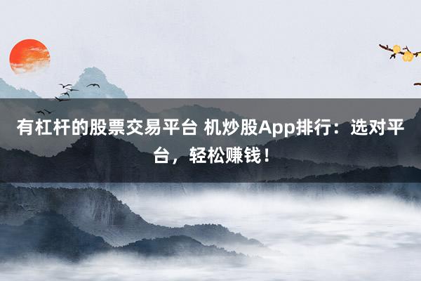 有杠杆的股票交易平台 机炒股App排行：选对平台，轻松赚钱！