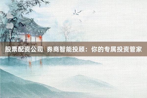 股票配资公司  券商智能投顾：你的专属投资管家