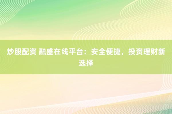 炒股配资 融盛在线平台：安全便捷，投资理财新选择