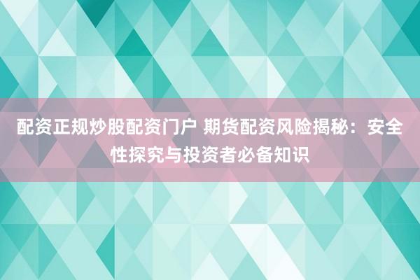 配资正规炒股配资门户 期货配资风险揭秘：安全性探究与投资者必备知识