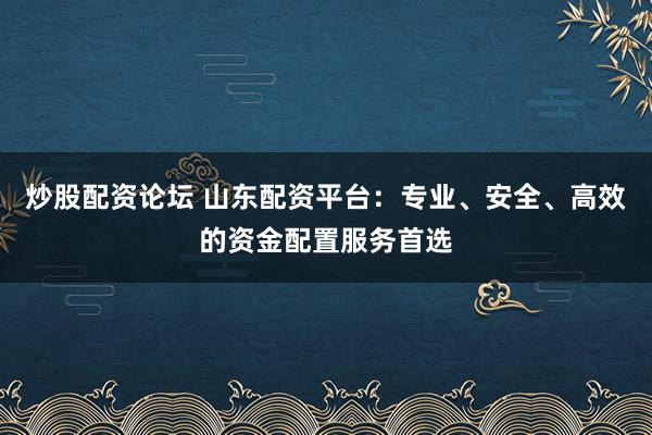 炒股配资论坛 山东配资平台：专业、安全、高效的资金配置服务首选