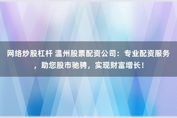 网络炒股杠杆 温州股票配资公司：专业配资服务，助您股市驰骋，实现财富增长！