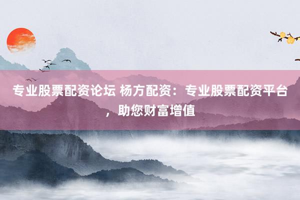 专业股票配资论坛 杨方配资：专业股票配资平台，助您财富增值