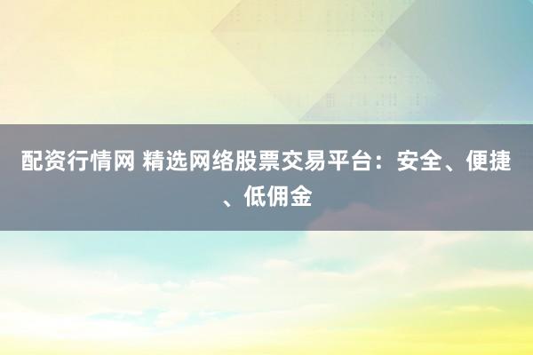 配资行情网 精选网络股票交易平台：安全、便捷、低佣金