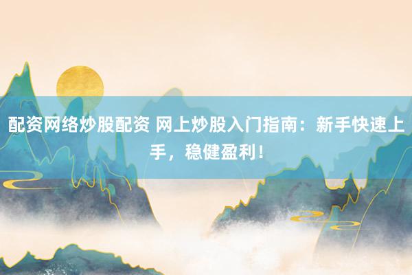 配资网络炒股配资 网上炒股入门指南：新手快速上手，稳健盈利！