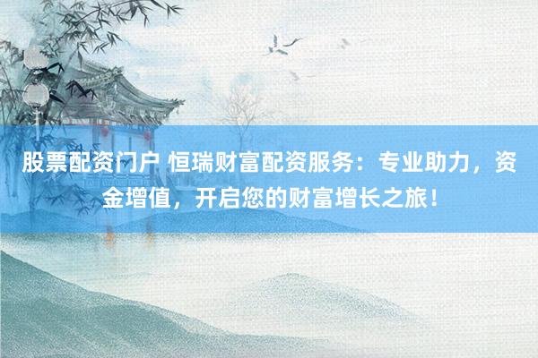 股票配资门户 恒瑞财富配资服务：专业助力，资金增值，开启您的财富增长之旅！