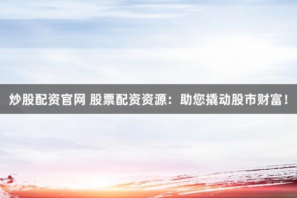 炒股配资官网 股票配资资源：助您撬动股市财富！