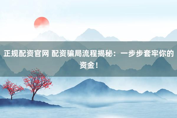 正规配资官网 配资骗局流程揭秘：一步步套牢你的资金！