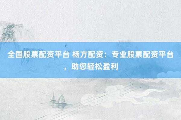 全国股票配资平台 杨方配资：专业股票配资平台，助您轻松盈利