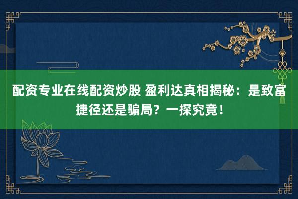 配资专业在线配资炒股 盈利达真相揭秘：是致富捷径还是骗局？一探究竟！