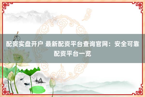 配资实盘开户 最新配资平台查询官网：安全可靠配资平台一览