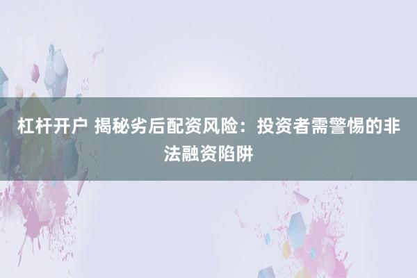 杠杆开户 揭秘劣后配资风险：投资者需警惕的非法融资陷阱