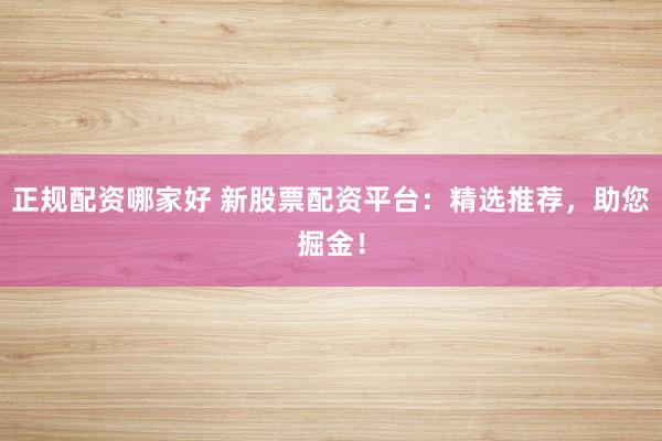 正规配资哪家好 新股票配资平台：精选推荐，助您掘金！