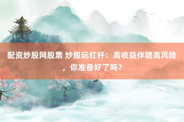 配资炒股网股票 炒股玩杠杆：高收益伴随高风险，你准备好了吗？