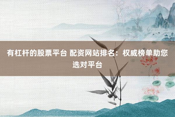 有杠杆的股票平台 配资网站排名：权威榜单助您选对平台