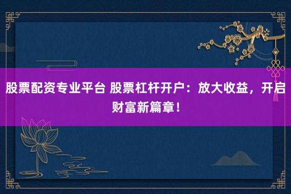 股票配资专业平台 股票杠杆开户：放大收益，开启财富新篇章！