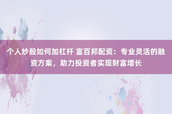 个人炒股如何加杠杆 富百邦配资：专业灵活的融资方案，助力投资者实现财富增长