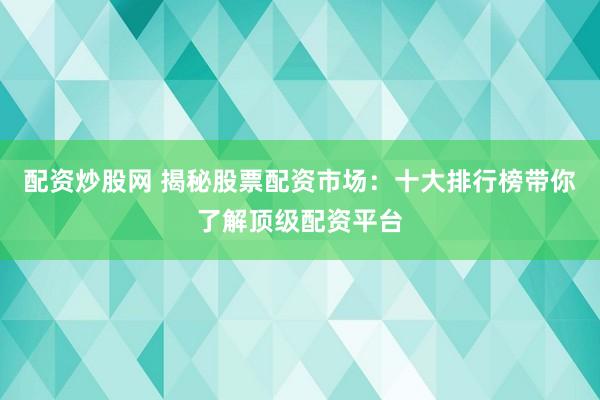 配资炒股网 揭秘股票配资市场：十大排行榜带你了解顶级配资平台