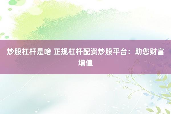 炒股杠杆是啥 正规杠杆配资炒股平台：助您财富增值