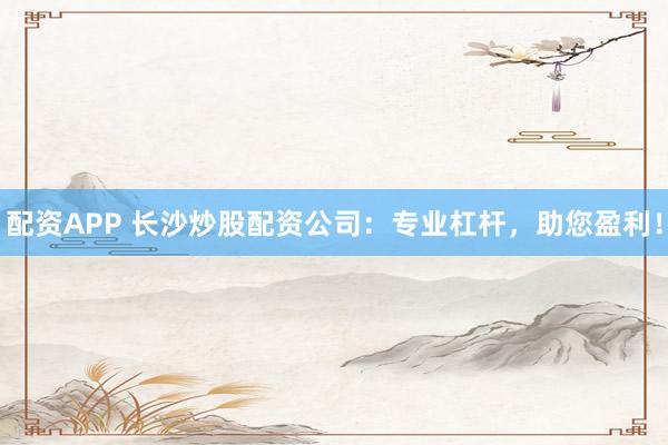 配资APP 长沙炒股配资公司：专业杠杆，助您盈利！