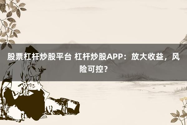 股票杠杆炒股平台 杠杆炒股APP：放大收益，风险可控？
