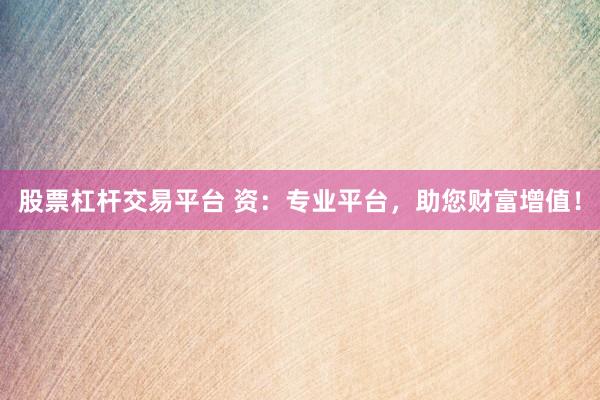 股票杠杆交易平台 资：专业平台，助您财富增值！