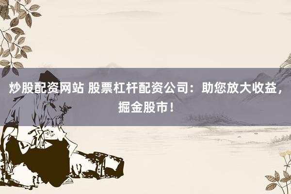 炒股配资网站 股票杠杆配资公司：助您放大收益，掘金股市！