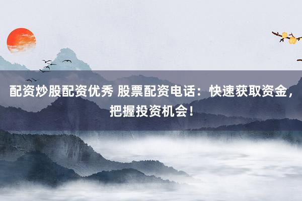 配资炒股配资优秀 股票配资电话：快速获取资金，把握投资机会！