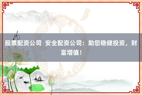 股票配资公司  安全配资公司：助您稳健投资，财富增值！