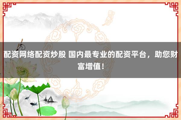 配资网络配资炒股 国内最专业的配资平台，助您财富增值！