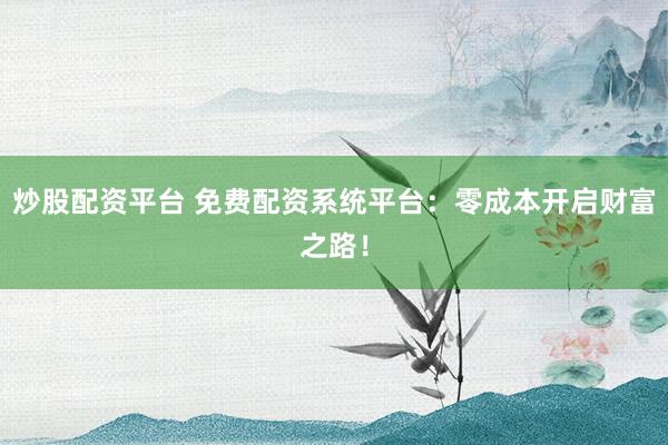 炒股配资平台 免费配资系统平台：零成本开启财富之路！