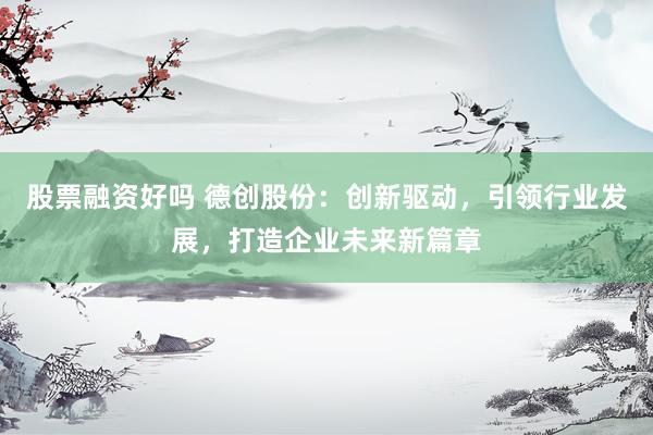 股票融资好吗 德创股份：创新驱动，引领行业发展，打造企业未来新篇章