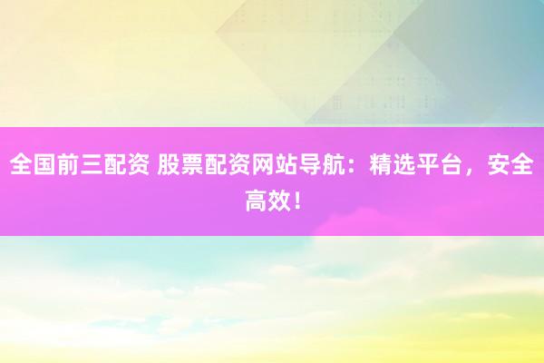 全国前三配资 股票配资网站导航：精选平台，安全高效！